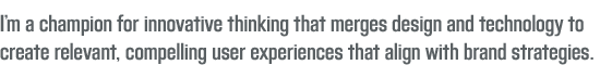 I'm a champion for innovative thinking that achieves relevant and consistent user experiences that align with correct brand strategies.